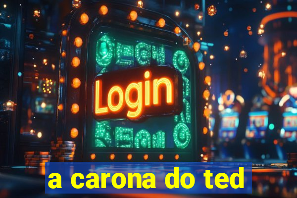 a carona do ted